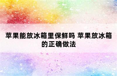 苹果能放冰箱里保鲜吗 苹果放冰箱的正确做法